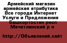 Армейский магазин ,армейская атрибутика - Все города Интернет » Услуги и Предложения   . Башкортостан респ.,Мечетлинский р-н